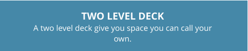 TWO LEVEL DECKA two level deck give you space you can call your own.